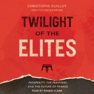 Twilight of the Elites: Prosperity, the Periphery, and the Future of France, Christophe Guilluy