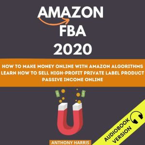 Amazon Fba 2020:: How To Make Money Online With Amazon Algorithms. Learn How To Sell High-Profit Private Label Product. Passive Income Online, Anthony Harris