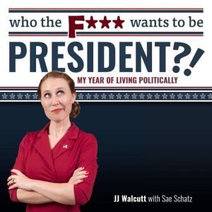 Who the F*** Wants to be President?!: My Year of Living Politically, JJ Walcutt