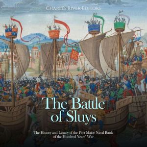 The Battle of Sluys: The History and Legacy of the First Major Naval Battle of the Hundred Years' War, Charles River Editors