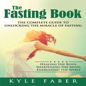 Fasting Book, The - The Complete Guide to Unlocking the Miracle of Fasting: Healing the Body, Sharpening the Mind, Energizing the Spirit, Kyle Faber