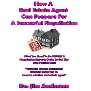 How a Real Estate Agent Can Prepare for a Successful Negotiation: What You Need to Do BEFORE a Negotiation Starts in Order to Get the Best Possible Outcome, Dr. Jim Anderson