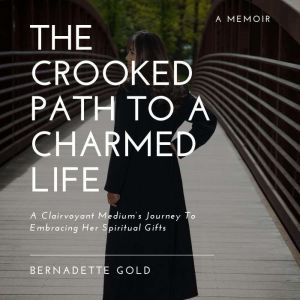 The Crooked Path To A Charmed Life: A Clairvoyant Medium's Journey To Embracing Her Spiritual Gifts, Bernadette Gold