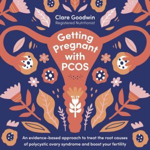 Getting Pregnant with PCOS: An evidence-based approach to treat the root causes of polycystic ovary syndrome and boost your fertility, Clare Goodwin