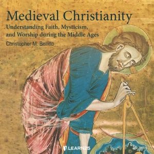 Medieval Christianity: Understanding Faith, Mysticism, and Worship during the Middle Ages, Christopher M. Bellitto