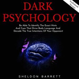 Dark Psychology: Be Able To Identify The Exact Hints And Cues That Drive Body Language And Decode The True Intentions Of Your Opponent, Sheldon Barrett