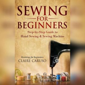 Sewing for Beginners: Step-by-Step Guide to Hand Sewing & Sewing Machine (Knitting for Beginners), Claire Caruso