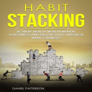 Habit Stacking: Achieve Health,Wealth,Mental Toughness,and Productivity through Habit Changes, Daniel Patterson