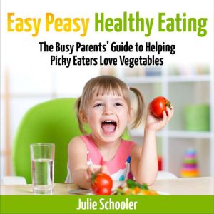 Easy Peasy Healthy Eating: The Busy Parents Guide to Helping Picky Eaters Love Vegetables, Julie Schooler