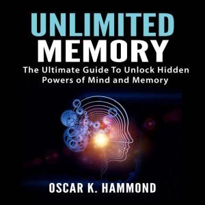 Unlimited Memory: The Ultimate Guide To Unlock Hidden Powers of Mind and Memory, Oscar K. Hammond