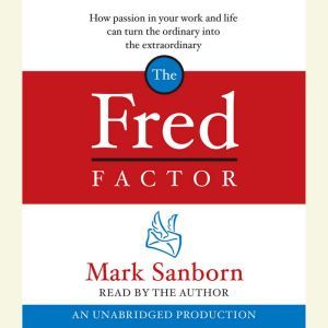 The Fred Factor: How passion in your work and life can turn the ordinary into the extraordinary, Mark Sanborn