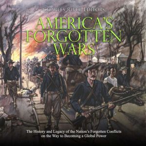 America's Forgotten Wars: The History and Legacy of the Nation's Forgotten Conflicts on the Way to Becoming a Global Power, Charles River Editors