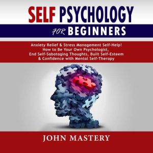 SELF PSYCHOLOGY FOR BEGINNERS: Anxiety Relief and Stress Management Self-Help! How to Be Your Own Psychologist, End Self-Sabotaging Thoughts, Built Self-Esteem and Confidence with Mental Self-Therapy, John Mastery