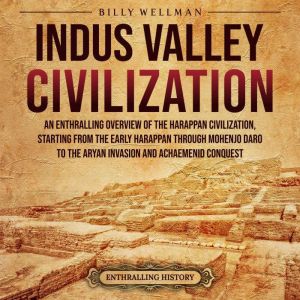 Indus Valley Civilization: An Enthralling Overview of the Harappan Civilization, Starting from the Early Harappan through Mohenjo-daro to the Aryan Invasion and Achaemenid Conquest, Billy Wellman