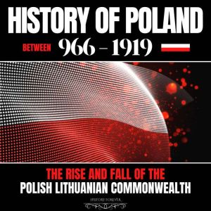 History of Poland between 966-1919: The Rise and Fall of the Polish Lithuanian Commonwealth, HISTORY FOREVER