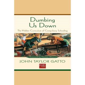 Dumbing Us Down: The Hidden Curriculum of Compulsory Schooling, John Taylor Gatto
