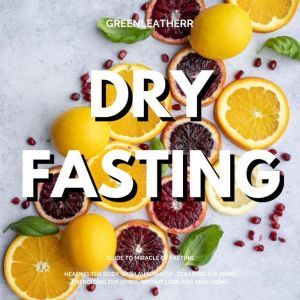 Dry Fasting: Guide to Miracle of Fasting - Healing the Body with Autophagy , Clearing the Mind, Energizing the Spirit, Weight Loss and Anti-Aging, Greenleatherr