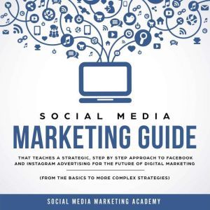 Social Media Marketing Guide that teaches a Strategic, Step by Step Approach to Facebook and Instagram Advertising for the Future of Digital Marketing (from the Basics to more complex Strategies), Social Media Marketing Academy