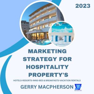 Marketing Strategy for Hospitality Property's - 2023: Hotels-Resorts-Inns-Bed and Breakfasts-Vacation Homes, Gerry MacPherson