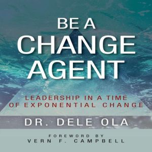 Be A Change Agent: Leadership in a Time of Exponential Change, Dele Ola