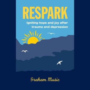 Respark: Igniting hope and Joy after trauma and depression, Dr. Graham Music