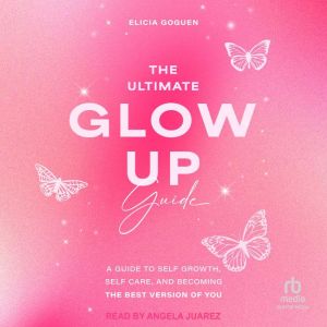 The Ultimate Glow Up Guide: A Guide to Self Growth, Self Care, and Becoming the Best Version of You, Elicia Goguen