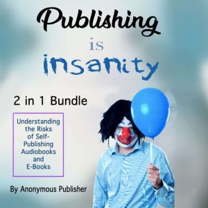 Publishing Is Insanity: Understanding the Risks of Self-Publishing Audiobooks and E-Books, Anonymous Publisher