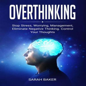 Overthinking: Stop Stress, Worrying, Management, Eliminate Negative Thinking. Control Your Thoughts., Sarah Baker