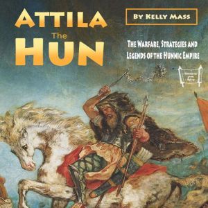Attila the Hun: The Warfare, Strategies and Legends of the Hunnic Empire, Kelly Mass