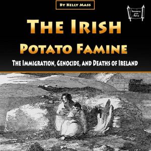 The Irish Potato Famine: The Immigration, Genocide, and Deaths of Ireland, Kelly Mass