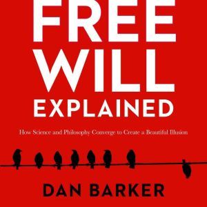Free Will Explained: How Science and Philosophy Converge to Create a Beautiful Illusion, Dan Barker