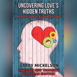 Uncovering Love's Hidden Truths: A Fresh Look At a Complex Topic, Larry Mickelson