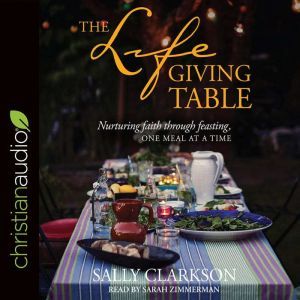 The Lifegiving Table: Nurturing Faith through Feasting, One Meal at a Time, Sally Clarkson