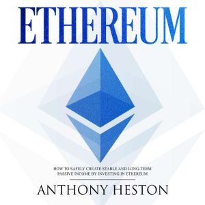 Ethereum: How to Safely Create Stable and Long-Term Passive Income by Investing in Ethereum, Anthony Heston