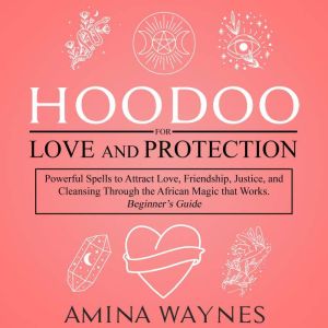 Hoodoo for Love and Protection: Powerful Spells to Attract Love, Friendship, Justice, and Cleansing Through the African Magic that Works - Beginners Guide, Amina Waynes