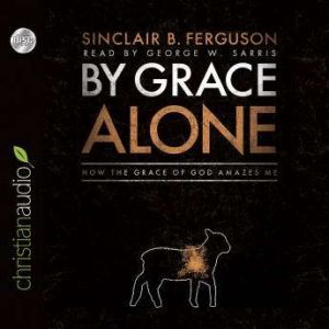 By Grace Alone: How the Grace of God Amazes Me, Sinclair B. Ferguson