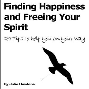 Finding Happiness and Freeing Your Spirit: 20 tips to help you on your way, Julie Hawkins