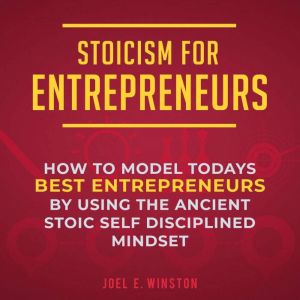 Stoicism for Entrepreneurs: How to Model Today's Best Entrepreneurs by Using the Ancient Stoic Self Disciplined Mindset, Joel E. Winston
