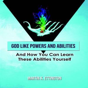 God Like Powers & Abilities: And How you can learn these Abilities Yourself, Martin K. Ettington