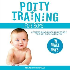 Potty Training for Boys in Three Days: A Comprehensive Guide on How to Help Your Son Quickly and Faster, Mrs Mary Van Tiddler