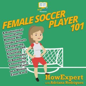 Female Soccer Player 101: A Professional Soccer Player Reveals Her Insider Secrets to Preparing, Training, and Achieving Your Dreams of Becoming a Successful Soccer Player as a Woman From A to Z, HowExpert