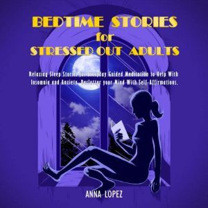 Bedtime Stories for Stressed Out Adults: Relaxing Sleep Stories for Everyday Guided Meditation to Help With Insomnia and Anxiety. Declutter your Mind With Self-Affirmations, Anna Lopez