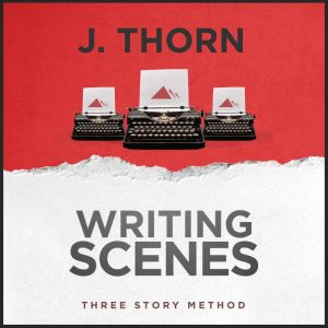 Three Story Method: Writing Scenes, J. Thorn