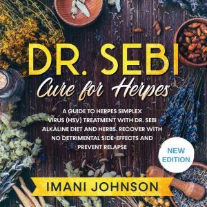 Dr. Sebi Cure for Herpes: A Guide to Herpes Simplex Virus (HSV) Treatment With Dr. Sebi Alkaline Diet and Herbs. Recover With No Detrimental Side-Effects and Prevent Relapse. New Edition, Imani Johnson
