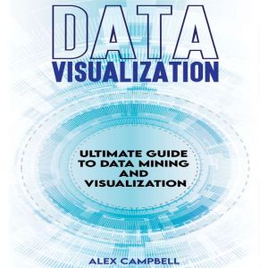 Data Visualization: Ultimate Guide to Data Mining and Visualization., Alex Campbell