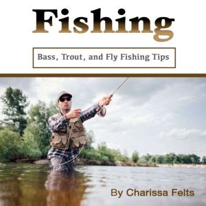 Fishing: Bass, Trout, and Fly Fishing Tips, Charissa Felts