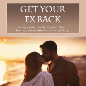 Get Your Ex Back: Learn about the No Contact Rule, Texting, and Other Plans to Get Back Together, Betty Fragment