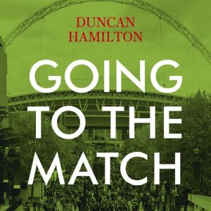 Going to the Match: The Passion for Football: The Perfect Gift for Football Fans, Duncan Hamilton