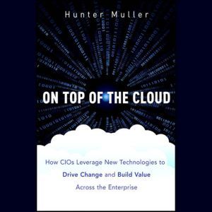 On Top of the Cloud: How CIOs Leverage New Technologies to Drive Change and Build Value Across the Enterprise, Hunter Muller