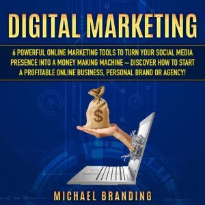 Digital Marketing: 6 Powerful Online Marketing Tools to turn Your Social Media Presence into a Money Making Machine  Discover how to Start a Profitable Online Business, Personal Brand or  Agency!, Michael Branding